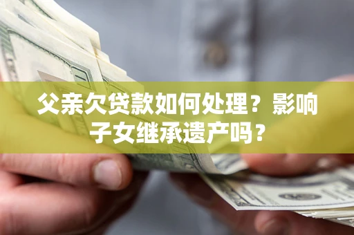 武汉父亲欠贷款如何处理?影响子女继承遗产吗? 武汉父亲欠贷款如何处理?影响子女继承遗产吗?