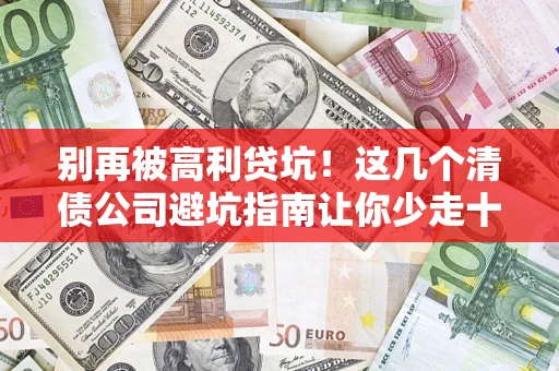 武汉别再被高利贷坑！这几个清债公司避坑指南让你少走十年弯路