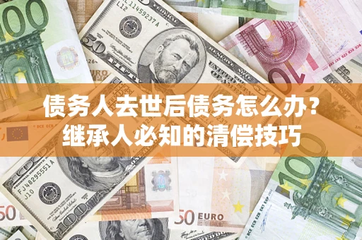 武汉债务人去世后债务怎么办？继承人必知的清偿技巧