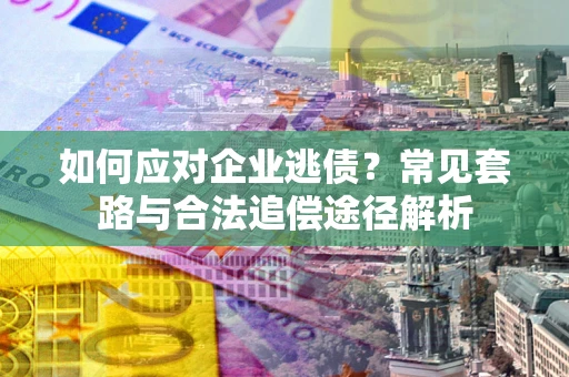 武汉如何应对企业逃债？常见套路与合法追偿途径解析