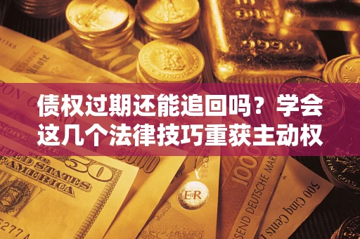 武汉债权过期还能追回吗？学会这几个法律技巧重获主动权