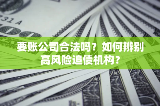 武汉要账公司合法吗？如何辨别高风险追债机构？