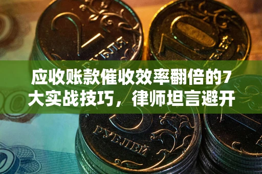 武汉应收账款催收效率翻倍的7大实战技巧，律师坦言避开这些法律雷区最关键
