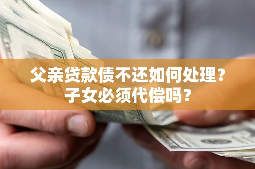 武汉父亲贷款债不还如何处理？子女必须代偿吗？