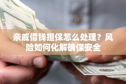 武汉亲戚借钱担保怎么处理？风险如何化解确保安全