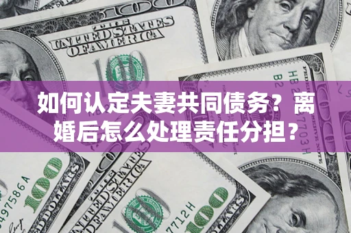 武汉如何认定夫妻共同债务？离婚后怎么处理责任分担？
