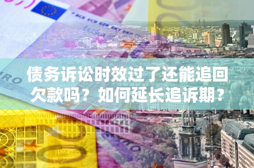 武汉债务诉讼时效过了还能追回欠款吗？如何延长追诉期？