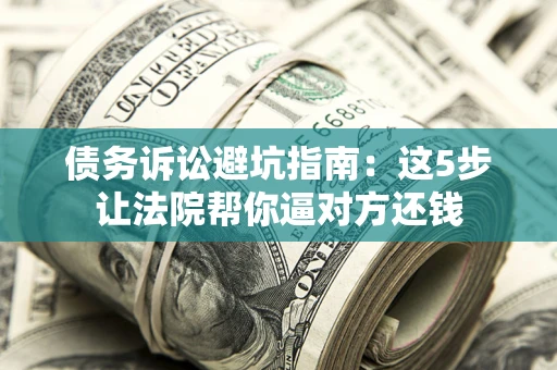 武汉债务诉讼避坑指南：这5步让法院帮你逼对方还钱