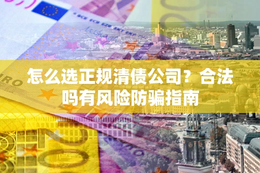 武汉怎么选正规清债公司？合法吗有风险防骗指南