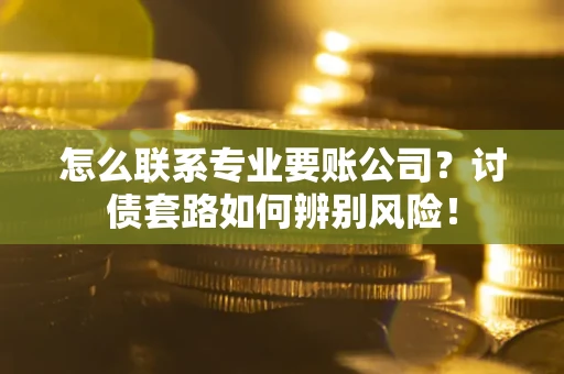 武汉怎么联系专业要账公司？讨债套路如何辨别风险！
