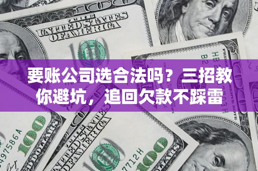 武汉要账公司选合法吗？三招教你避坑，追回欠款不踩雷