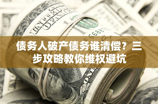 武汉债务人破产债务谁清偿？三步攻略教你维权避坑
