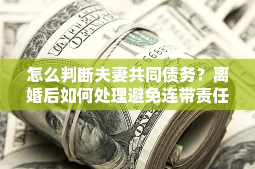 武汉怎么判断夫妻共同债务？离婚后如何处理避免连带责任？