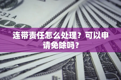 武汉连带责任怎么处理？可以申请免除吗？