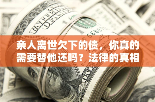 武汉亲人离世欠下的债，你真的需要替他还吗？法律的真相或许与你想的不一样