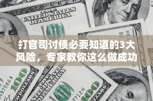 武汉打官司讨债必要知道的3大风险，专家教你这么做成功率飙升