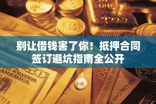 武汉别让借钱害了你！抵押合同签订避坑指南全公开