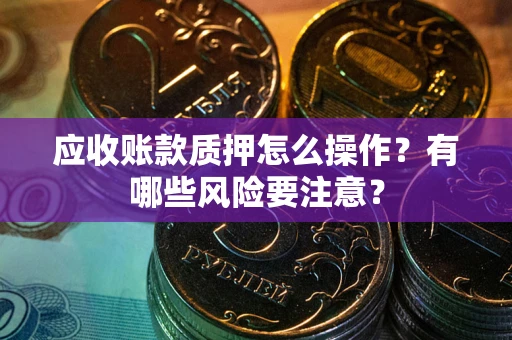 武汉应收账款质押怎么操作？有哪些风险要注意？