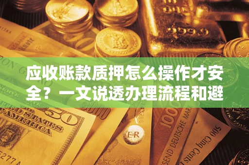 武汉应收账款质押怎么操作才安全？一文说透办理流程和避险绝招